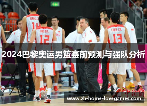 2024巴黎奥运男篮赛前预测与强队分析